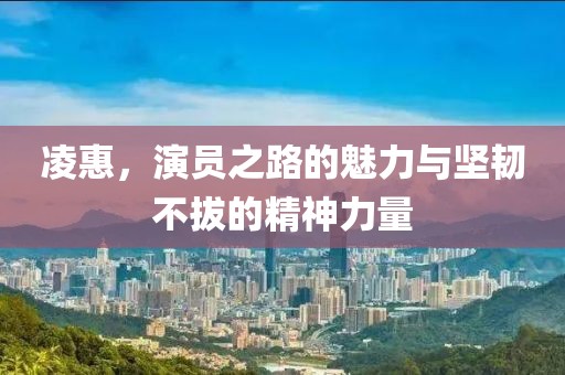 凌惠，演员之路的魅力与坚韧不拔的精神力量