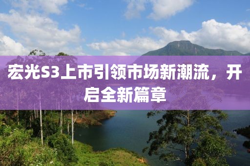宏光S3上市引领市场新潮流，开启全新篇章