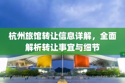 杭州旅馆转让信息详解，全面解析转让事宜与细节