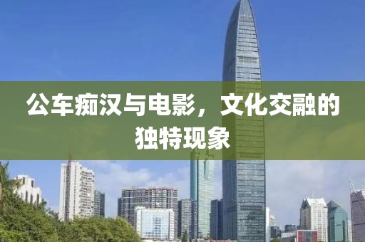 公车痴汉与电影，文化交融的独特现象
