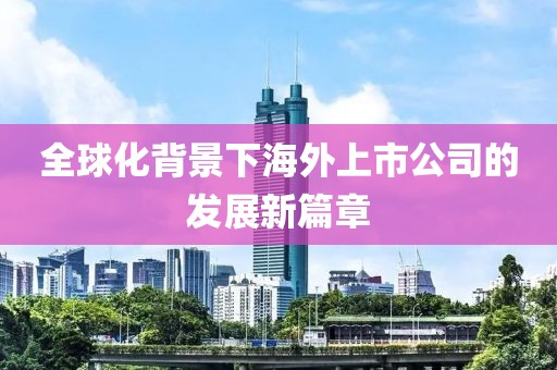 全球化背景下海外上市公司的发展新篇章