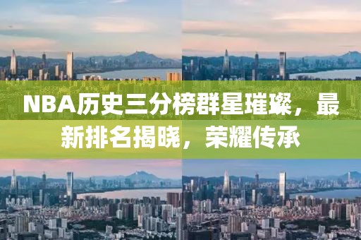 NBA历史三分榜群星璀璨，最新排名揭晓，荣耀传承
