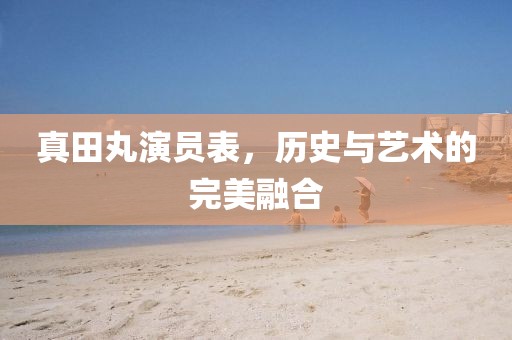 真田丸演员表，历史与艺术的完美融合