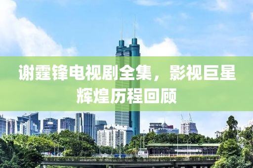 谢霆锋电视剧全集，影视巨星辉煌历程回顾