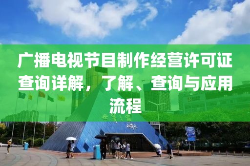 广播电视节目制作经营许可证查询详解，了解、查询与应用流程
