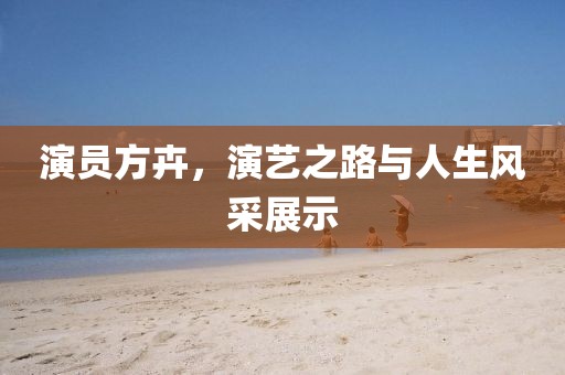 演员方卉，演艺之路与人生风采展示