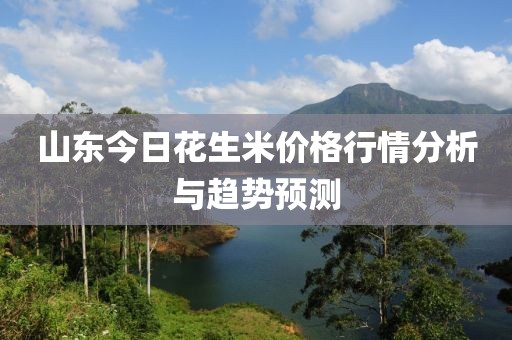 山东今日花生米价格行情分析与趋势预测