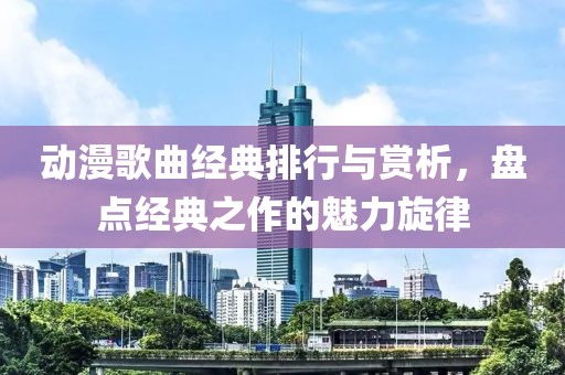 动漫歌曲经典排行与赏析，盘点经典之作的魅力旋律