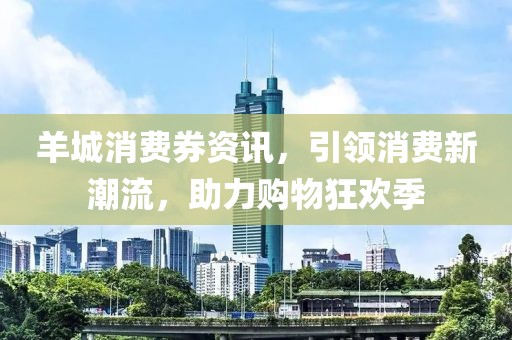 羊城消费券资讯，引领消费新潮流，助力购物狂欢季