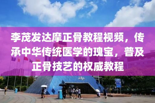 李茂发达摩正骨教程视频，传承中华传统医学的瑰宝，普及正骨技艺的权威教程