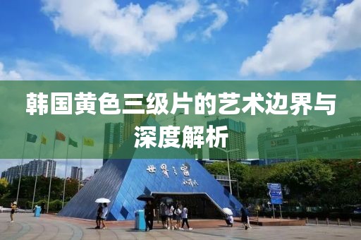 韩国黄色三级片的艺术边界与深度解析