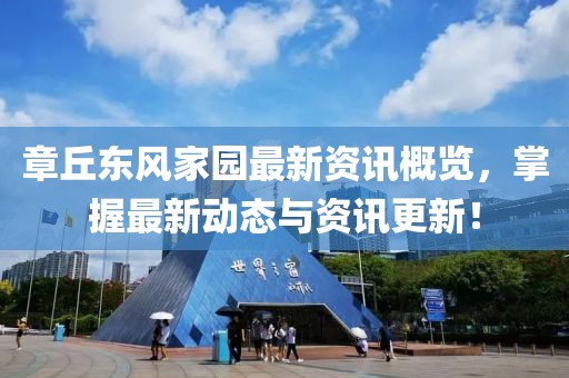 章丘东风家园最新资讯概览，掌握最新动态与资讯更新！