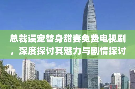 总裁误宠替身甜妻免费电视剧，深度探讨其魅力与剧情探讨