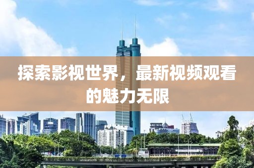 探索影视世界，最新视频观看的魅力无限