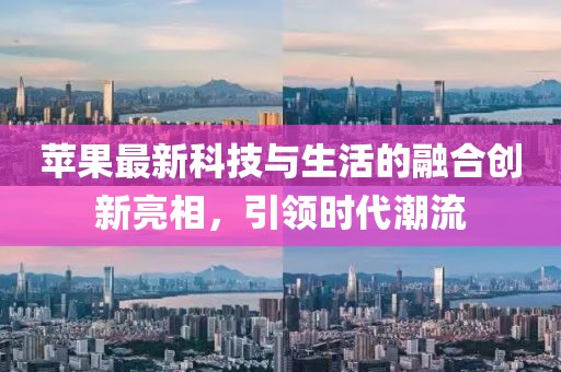 苹果最新科技与生活的融合创新亮相，引领时代潮流