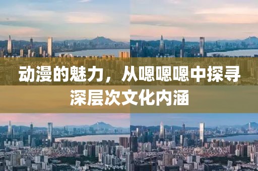 动漫的魅力，从嗯嗯嗯中探寻深层次文化内涵