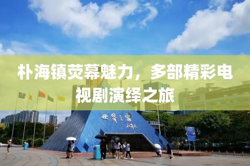 朴海镇荧幕魅力，多部精彩电视剧演绎之旅