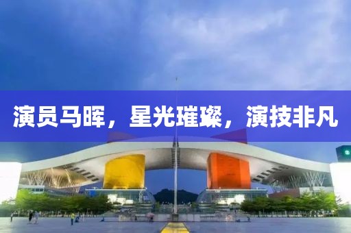 演员马晖，星光璀璨，演技非凡