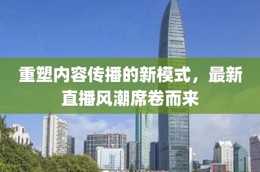 重塑内容传播的新模式，最新直播风潮席卷而来