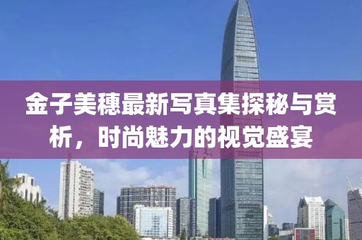 金子美穗最新写真集探秘与赏析，时尚魅力的视觉盛宴
