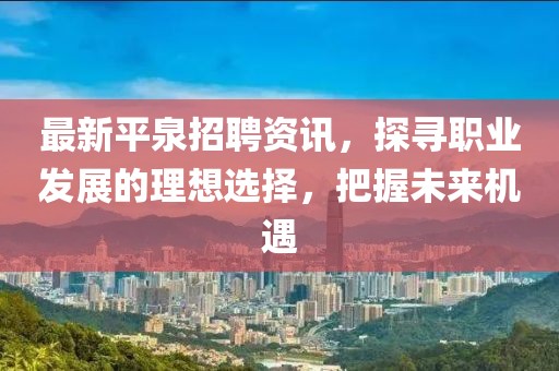最新平泉招聘资讯，探寻职业发展的理想选择，把握未来机遇