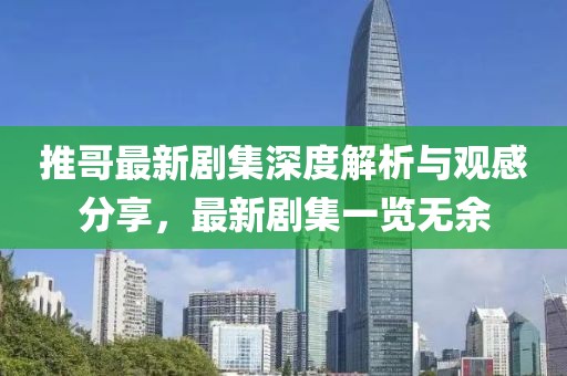 推哥最新剧集深度解析与观感分享，最新剧集一览无余