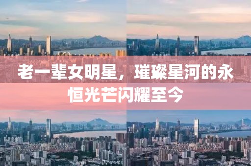 老一辈女明星，璀璨星河的永恒光芒闪耀至今