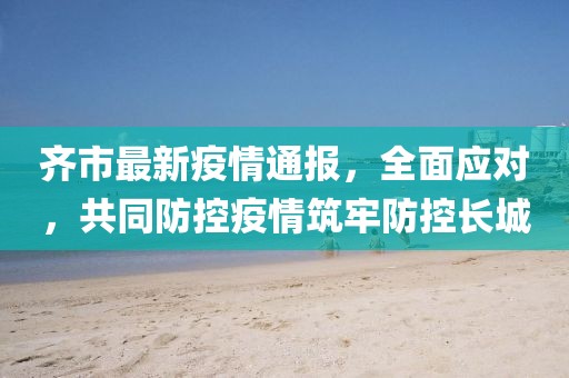 齐市最新疫情通报，全面应对，共同防控疫情筑牢防控长城