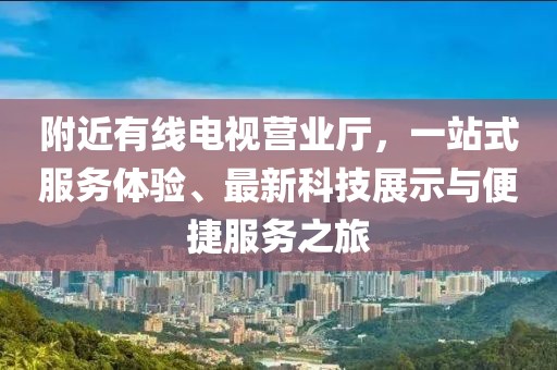 附近有线电视营业厅，一站式服务体验、最新科技展示与便捷服务之旅
