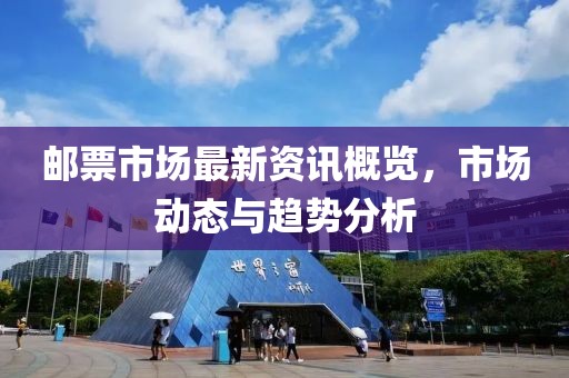邮票市场最新资讯概览，市场动态与趋势分析