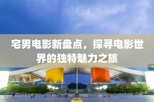 宅男电影新盘点，探寻电影世界的独特魅力之旅