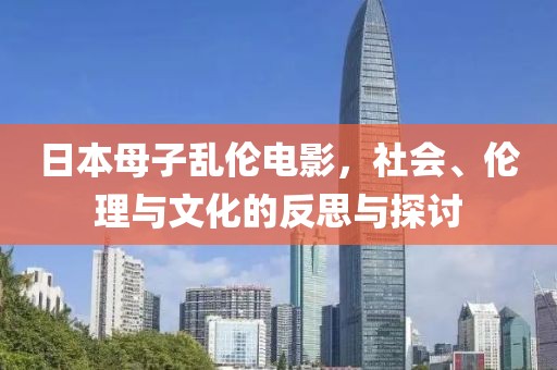日本母子乱伦电影，社会、伦理与文化的反思与探讨