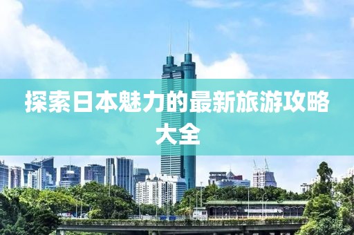 探索日本魅力的最新旅游攻略大全