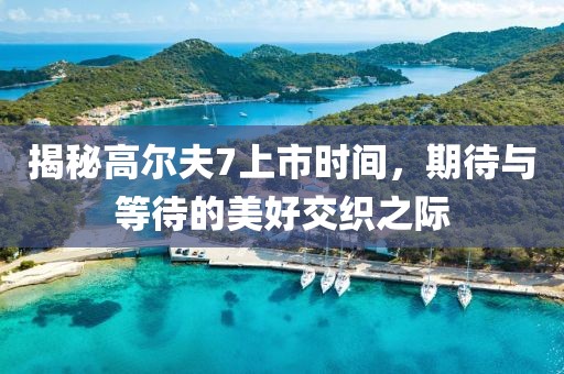 揭秘高尔夫7上市时间，期待与等待的美好交织之际