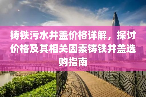铸铁污水井盖价格详解，探讨价格及其相关因素铸铁井盖选购指南