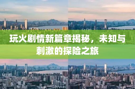 玩火剧情新篇章揭秘，未知与刺激的探险之旅
