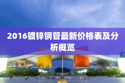 2016镀锌钢管最新价格表及分析概览