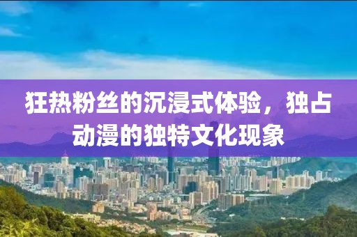 狂热粉丝的沉浸式体验，独占动漫的独特文化现象