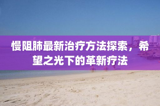 慢阻肺最新治疗方法探索，希望之光下的革新疗法