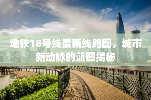地铁18号线最新线路图，城市新动脉的蓝图揭秘