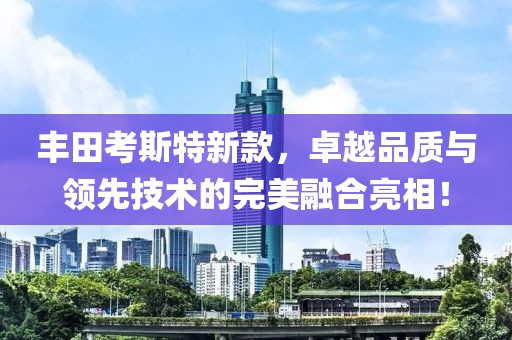 丰田考斯特新款，卓越品质与领先技术的完美融合亮相！