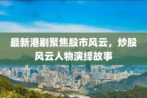 最新港剧聚焦股市风云，炒股风云人物演绎故事