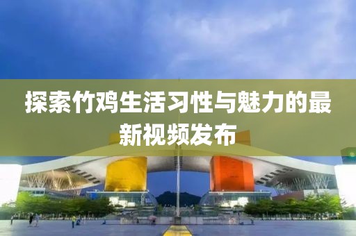 探索竹鸡生活习性与魅力的最新视频发布