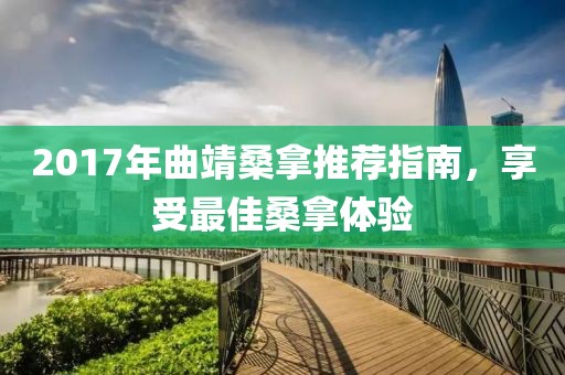 2017年曲靖桑拿推荐指南，享受最佳桑拿体验