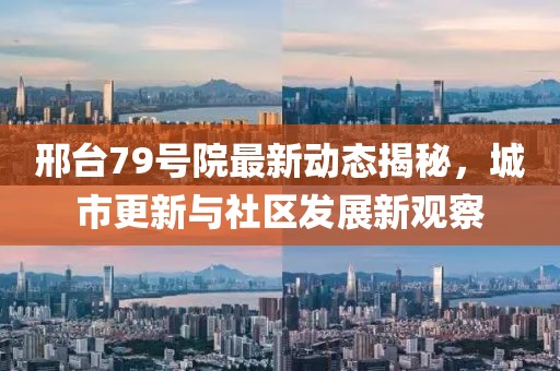 邢台79号院最新动态揭秘，城市更新与社区发展新观察