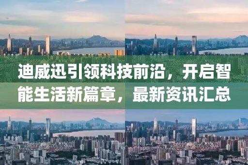 迪威迅引领科技前沿，开启智能生活新篇章，最新资讯汇总