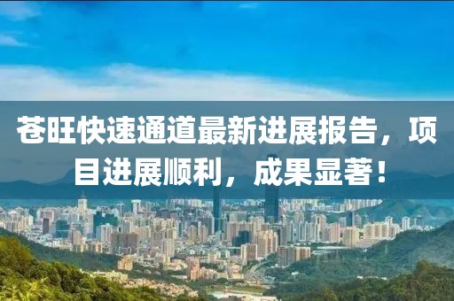 苍旺快速通道最新进展报告，项目进展顺利，成果显著！