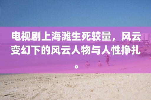 电视剧上海滩生死较量，风云变幻下的风云人物与人性挣扎。
