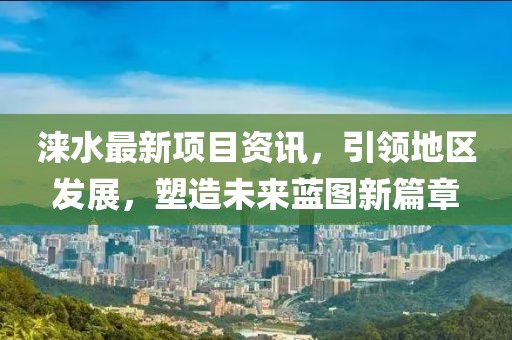 涞水最新项目资讯，引领地区发展，塑造未来蓝图新篇章
