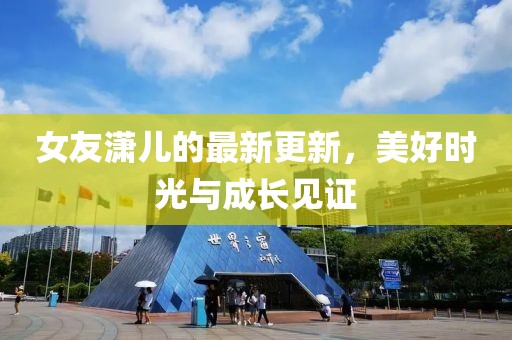女友潇儿的最新更新，美好时光与成长见证